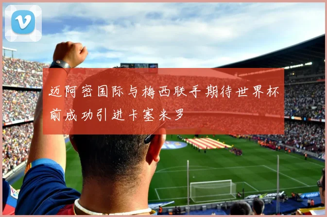 迈阿密国际与梅西联手期待世界杯前成功引进卡塞米罗